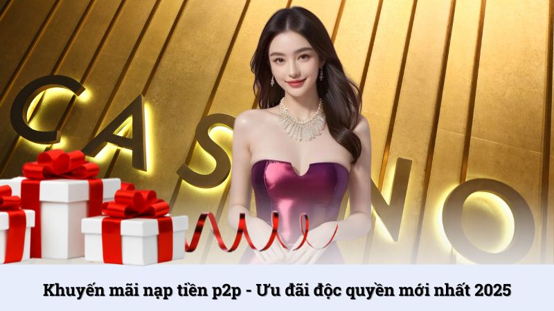 Khuyến mãi nạp tiền p2p - Ưu đãi độc quyền mới nhất 2025